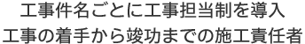 工事件名ごとに工事担当制を導入 工事の着手から竣功までの施工責任者